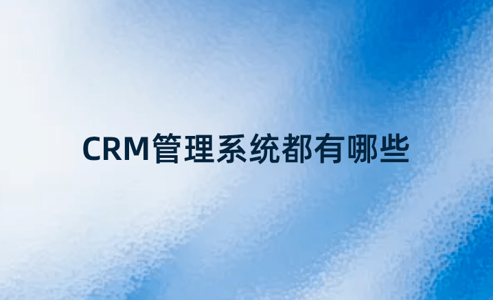 CRM管理系統都有哪些?國內好的CRM系統 CRM管理系統都有哪些?國內好的CRM系統